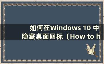 如何在Windows 10 中隐藏桌面图标（How to hide Desktop Icons in Windows 10）